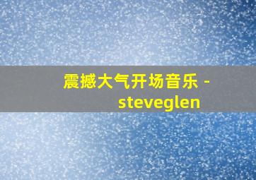 震撼大气开场音乐 - steveglen